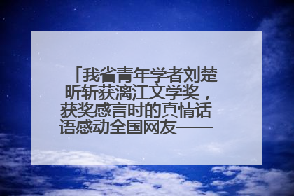 我省青年学者刘楚昕斩获漓江文学奖，获奖感言时的真情话语感动全国网友——如果有一天我的书获奖了，我一定要把我们的故事说出来