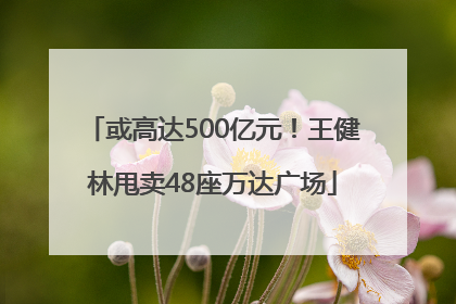 或高达500亿元！王健林甩卖48座万达广场