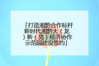 打造湘黔合作标杆 新时代湘黔大（龙）新（晃）经济协作示范园建设签约