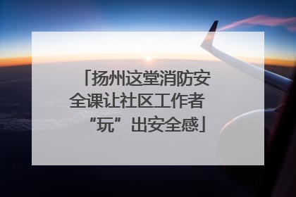 扬州这堂消防安全课让社区工作者“玩”出安全感