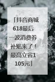 抖音商城618最后一波消费券补贴来了！最高立省1105元