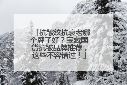 抗皱纹抗衰老哪个牌子好？宝藏国货抗皱品牌推荐，这些不容错过！