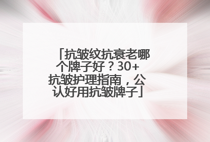 抗皱纹抗衰老哪个牌子好？30+抗皱护理指南，公认好用抗皱牌子