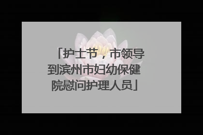 护士节，市领导到滨州市妇幼保健院慰问护理人员