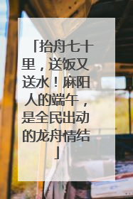 抬舟七十里，送饭又送水！麻阳人的端午，是全民出动的龙舟情结
