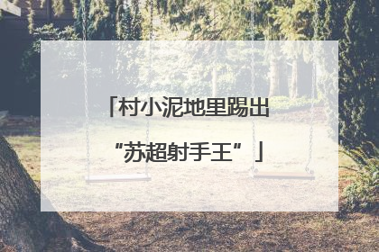 村小泥地里踢出“苏超射手王”