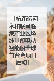 杭甬运河永和联甬临港产业区暨纯甲醇电动智能船全球首台套项目启动
