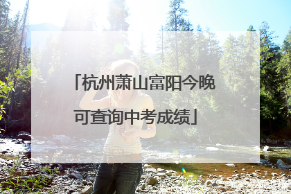 杭州萧山富阳今晚可查询中考成绩