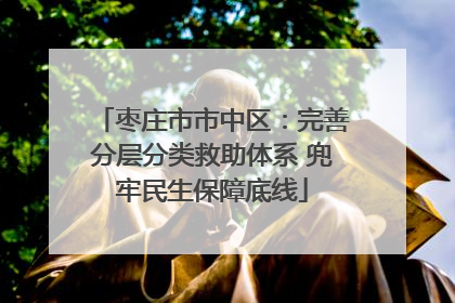 枣庄市市中区：完善分层分类救助体系 兜牢民生保障底线