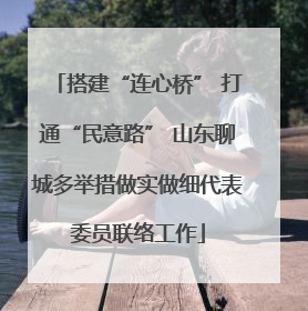 搭建“连心桥” 打通“民意路” 山东聊城多举措做实做细代表委员联络工作