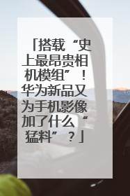 搭载“史上最昂贵相机模组”！华为新品又为手机影像加了什么“猛料”？