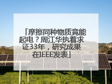 摩擦同种物质竟能起电？周江华执着求证33年，研究成果在IEEE发表