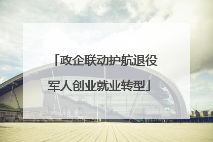 政企联动护航退役军人创业就业转型