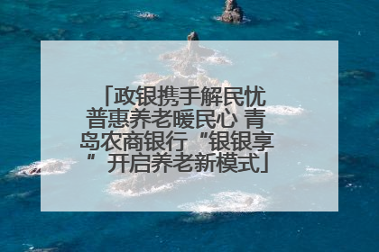 政银携手解民忧 普惠养老暖民心 青岛农商银行“银银享”开启养老新模式