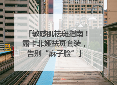 敏感肌祛斑指南！露卡菲娅祛斑套装，告别“麻子脸”