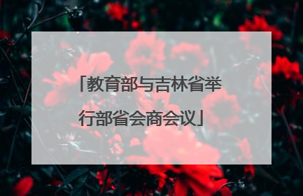 教育部与吉林省举行部省会商会议