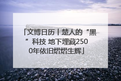 文博日历丨楚人的“黑”科技 地下埋藏2500年依旧熠熠生辉