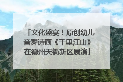 文化盛宴！原创幼儿音舞诗画《千里江山》在德州天衢新区展演