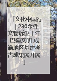 文化中国行｜230余件文物诉说千年巴蜀文明 成渝地区基建考古成果展开展