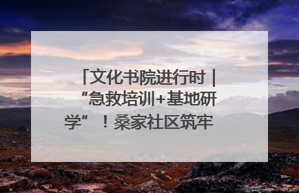 文化书院进行时｜“急救培训+基地研学”！桑家社区筑牢居民健康防线