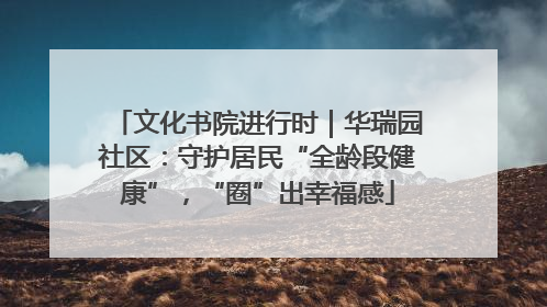 文化书院进行时|华瑞园社区:守护居民“全龄段健康”,“圈”出幸福感