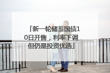 新一轮储蓄国债10日开售，利率下调但仍是投资优选