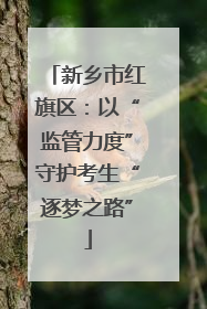 新乡市红旗区：以“监管力度”守护考生“逐梦之路”