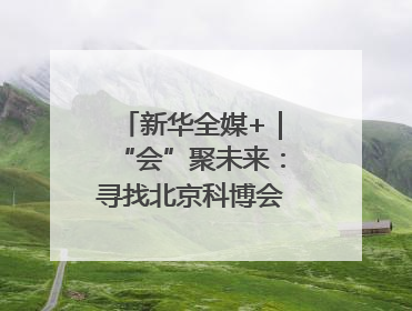 新华全媒+｜“会”聚未来：寻找北京科博会上的未来产业
