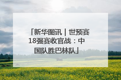 新华图讯｜世预赛18强赛收官战：中国队胜巴林队