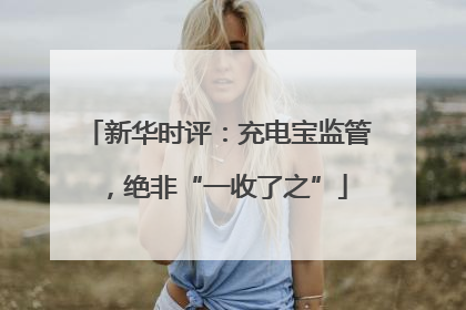 新华时评：充电宝监管，绝非“一收了之”