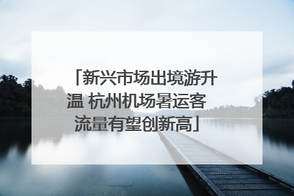 新兴市场出境游升温 杭州机场暑运客流量有望创新高
