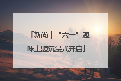 新尚｜“六一”趣味主题沉浸式开启