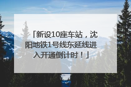 新设10座车站，沈阳地铁1号线东延线进入开通倒计时！