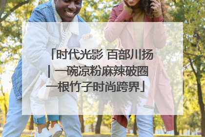 时代光影 百部川扬｜一碗凉粉麻辣破圈 一根竹子时尚跨界
