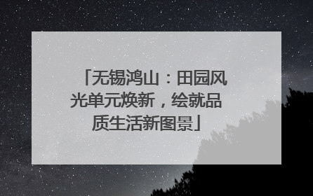 无锡鸿山：田园风光单元焕新，绘就品质生活新图景