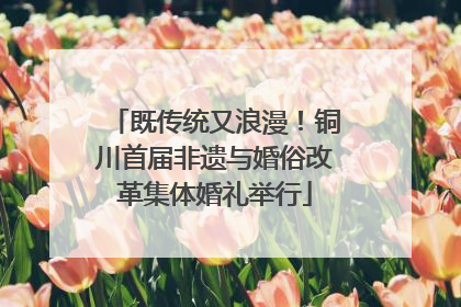 既传统又浪漫！铜川首届非遗与婚俗改革集体婚礼举行