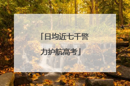 日均近七千警力护航高考
