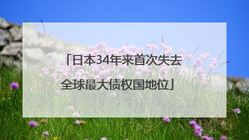 日本34年来首次失去全球最大债权国地位