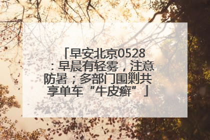 早安北京0528：早晨有轻雾，注意防暑；多部门围剿共享单车“牛皮癣”
