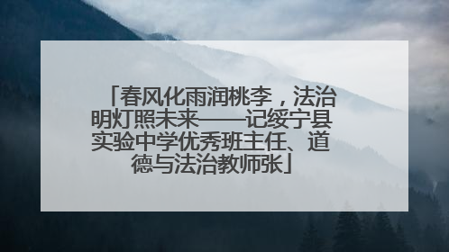 春风化雨润桃李，法治明灯照未来——记绥宁县实验中学优秀班主任、道德与法治教师张