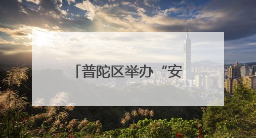 普陀区举办“安全生产月”启动仪式暨工贸行业应急技能比武大赛