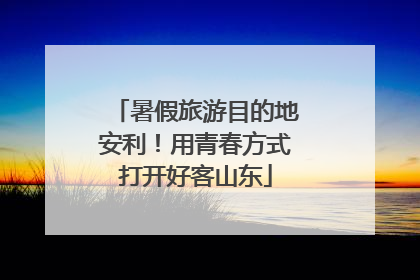暑假旅游目的地安利！用青春方式打开好客山东