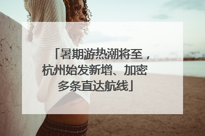 暑期游热潮将至，杭州始发新增、加密多条直达航线