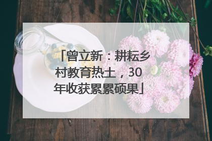 曾立新：耕耘乡村教育热土，30年收获累累硕果