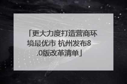 更大力度打造营商环境最优市 杭州发布8.0版改革清单