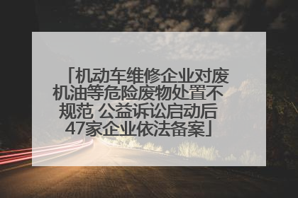 机动车维修企业对废机油等危险废物处置不规范 公益诉讼启动后47家企业依法备案