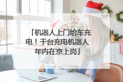 机器人上门给车充电！千台充电机器人年内在京上岗