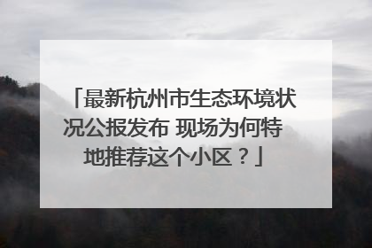 最新杭州市生态环境状况公报发布 现场为何特地推荐这个小区？