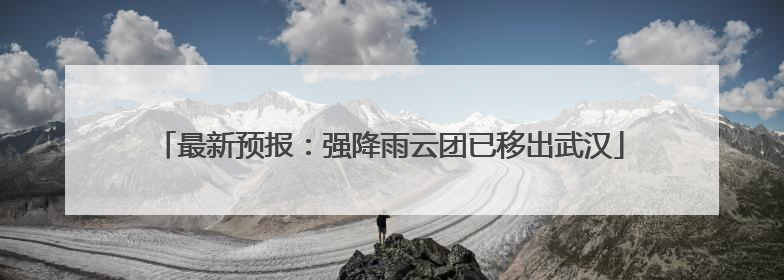 最新预报：强降雨云团已移出武汉