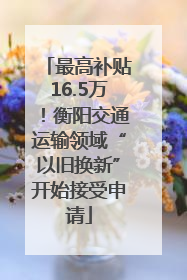 最高补贴16.5万！衡阳交通运输领域“以旧换新”开始接受申请